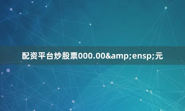 配资平台炒股票000.00&ensp;元