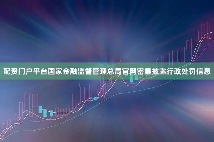 配资门户平台国家金融监督管理总局官网密集披露行政处罚信息