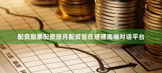 配资股票配资按月配资旨在搭建高端对话平台
