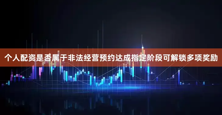 个人配资是否属于非法经营预约达成指定阶段可解锁多项奖励