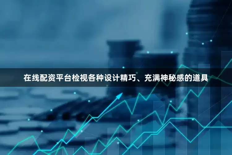 在线配资平台检视各种设计精巧、充满神秘感的道具