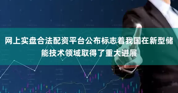网上实盘合法配资平台公布标志着我国在新型储能技术领域取得了重大进展