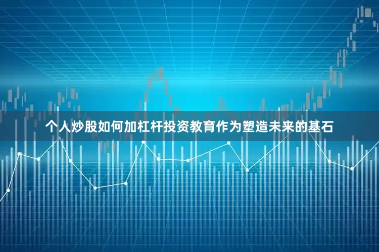 个人炒股如何加杠杆投资教育作为塑造未来的基石