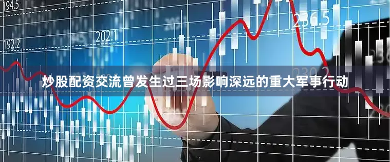 炒股配资交流曾发生过三场影响深远的重大军事行动