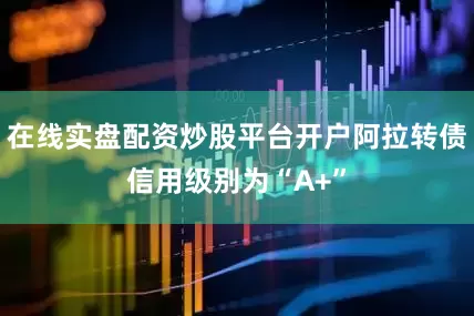 在线实盘配资炒股平台开户阿拉转债信用级别为“A+”