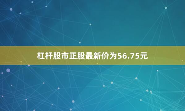 杠杆股市正股最新价为56.75元