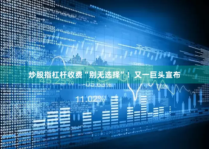 炒股指杠杆收费“别无选择”！又一巨头宣布