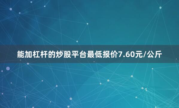 能加杠杆的炒股平台最低报价7.60元/公斤