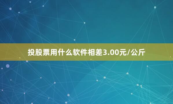 投股票用什么软件相差3.00元/公斤