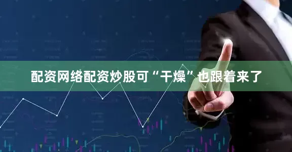 配资网络配资炒股可“干燥”也跟着来了