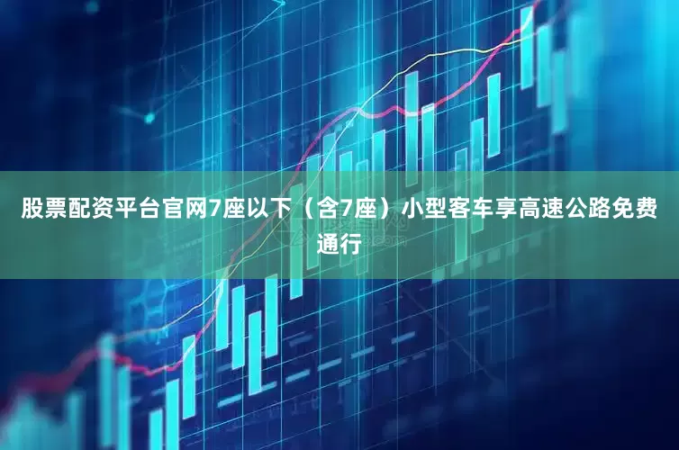 股票配资平台官网7座以下（含7座）小型客车享高速公路免费通行