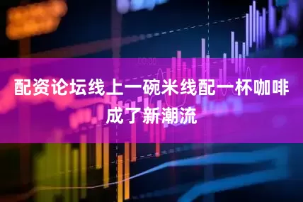配资论坛线上一碗米线配一杯咖啡成了新潮流