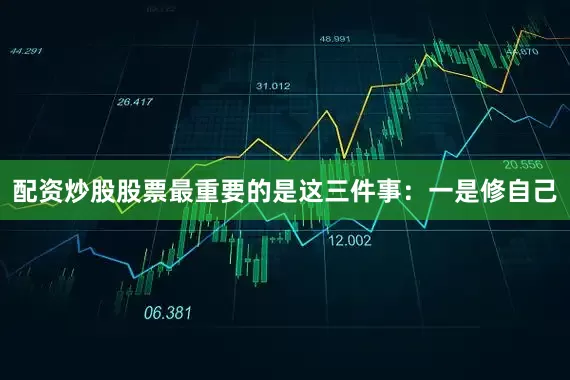 配资炒股股票最重要的是这三件事：一是修自己